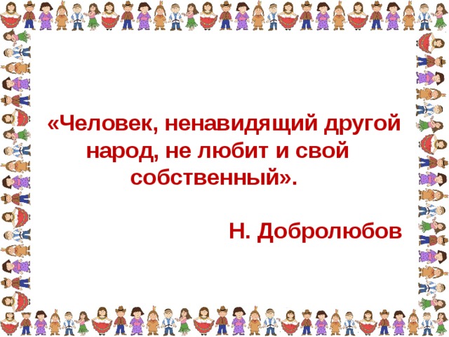  «Человек, ненавидящий другой народ, не любит и свой собственный».  Н. Добролюбов 