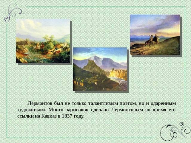  Лермонтов был не только талантливым поэтом, но и одаренным художником. Много зарисовок сделано Лермонтовым во время его ссылки на Кавказ в 1837 году. 