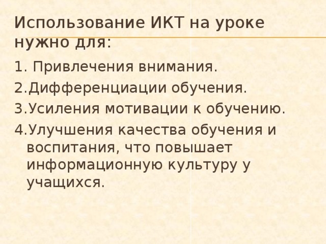 Использование ИКТ на уроке нужно для: 1. Привлечения внимания. 2.Дифференциации обучения. 3.Усиления мотивации к обучению. 4.Улучшения качества обучения и воспитания, что повышает информационную культуру у учащихся. 