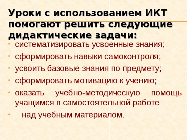 Уроки с использованием ИКТ помогают решить следующие дидактические задачи: систематизировать усвоенные знания; сформировать навыки самоконтроля; усвоить базовые знания по предмету; сформировать мотивацию к учению; оказать учебно-методическую помощь учащимся в самостоятельной работе  над учебным материалом.    