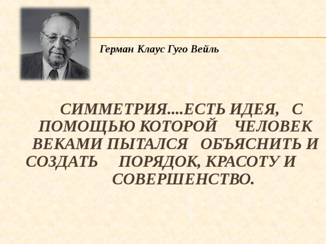 Герман Клаус Гуго Вейль    СИММЕТРИЯ....ЕСТЬ ИДЕЯ, С ПОМОЩЬЮ КОТОРОЙ ЧЕЛОВЕК ВЕКАМИ ПЫТАЛСЯ ОБЪЯСНИТЬ И СОЗДАТЬ ПОРЯДОК, КРАСОТУ И СОВЕРШЕНСТВО.  