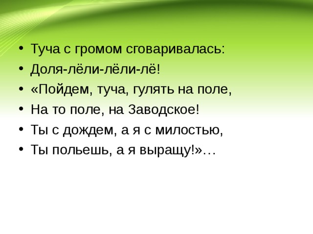 Туча с громом сговаривалась: Доля-лёли-лёли-лё! «Пойдем, туча, гулять на поле, На то поле, на Заводское! Ты с дождем, а я с милостью, Ты польешь, а я выращу!»… 