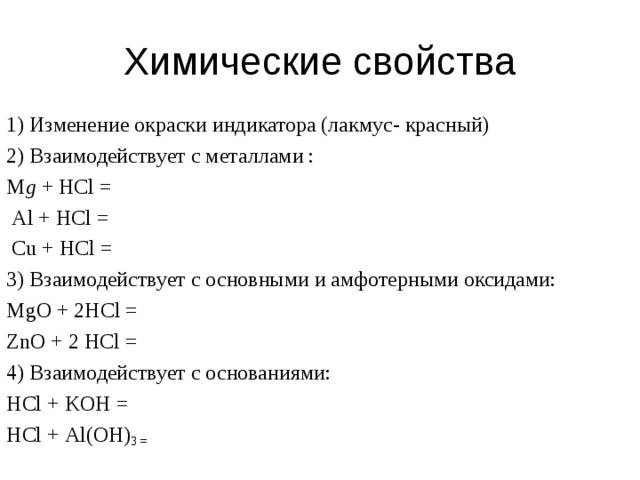 Химические свойства 1) Изменение окраски индикатора (лакмус- красный) 2) Взаимодействует с металлами : M g  + HCl =  Al + HCl =   Cu  +  HCl  = 3) Взаимодействует с основными и амфотерными оксидами: MgO + 2HCl = ZnO  + 2 HCl = 4) Взаимодействует с основаниями: HCl + KOH = HCl + Al ( OH ) 3  = 