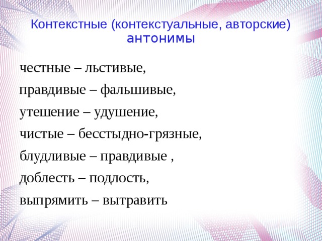 Контекстные (контекстуальные, авторские) антонимы честные – льстивые, правдивые – фальшивые, утешение – удушение, чистые – бесстыдно-грязные, блудливые – правдивые , доблесть – подлость, выпрямить – вытравить 