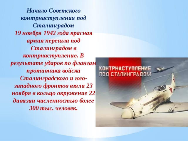Начало Советского контрнаступления под Сталинградом 19 ноября 1942 года красная армия перешла под Сталинградом в контрнаступление. В результате ударов по флангам противника войска Сталинградского и юго-западного фронтов взяли 23 ноября в кольцо окружение 22 дивизии численностью более 300 тыс. человек. 