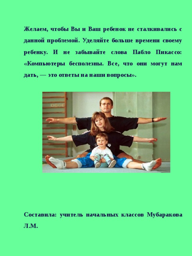 Желаем, чтобы Вы и Ваш ребенок не сталкивались с данной проблемой. Уделяйте больше времени своему ребенку. И не забывайте слова Пабло Пикассо: « Компьютеры бесполезны. Все, что они могут нам дать, — это ответы на наши вопросы». Составила: учитель начальных классов Мубаракова Л.М. 