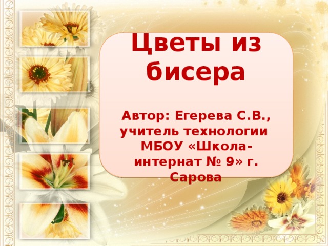 Цветы из бисера   Автор: Егерева С.В., учитель технологии МБОУ «Школа-интернат № 9» г. Сарова 