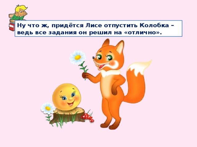 Ну что ж, придётся Лисе отпустить Колобка – ведь все задания он решил на «отлично». 