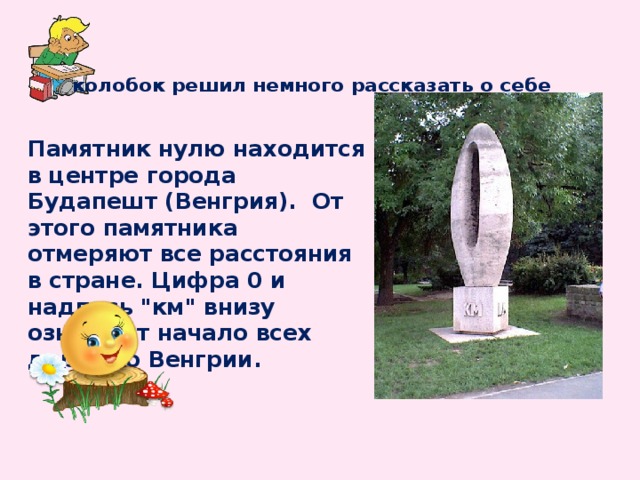 колобок решил немного рассказать о себе Памятник нулю находится в центре города Будапешт (Венгрия). От этого памятника отмеряют все расстояния в стране. Цифра 0 и надпись 