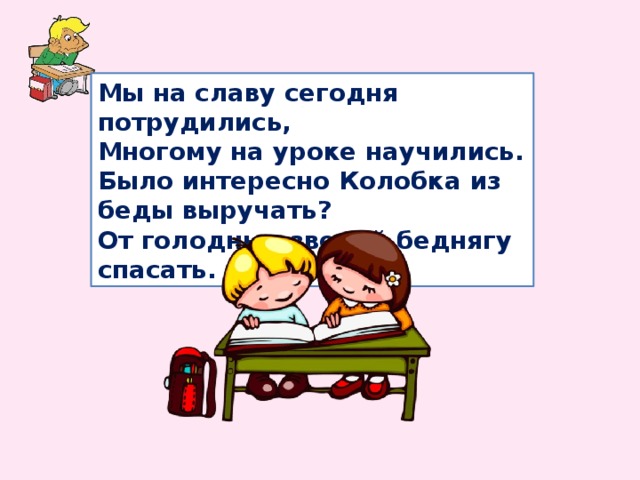 Мы на славу сегодня потрудились, Многому на уроке научились. Было интересно Колобка из беды выручать? От голодных зверей беднягу спасать. 