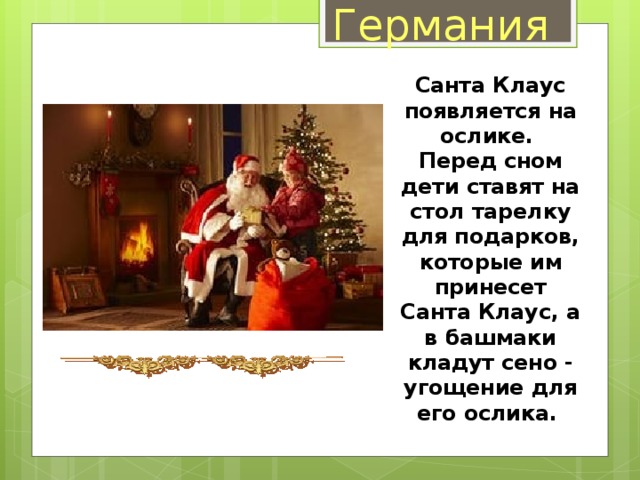 Германия  Санта Клаус появляется на ослике.  Перед сном дети ставят на стол тарелку для подарков, которые им принесет Санта Клаус, а в башмаки кладут сено - угощение для его ослика. 