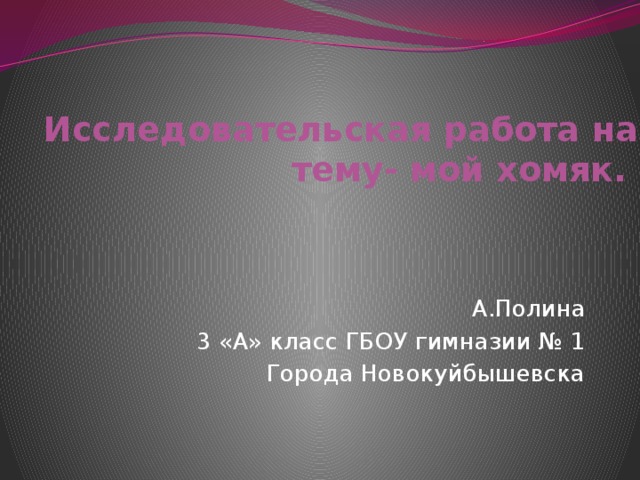  Исследовательская работа на тему- мой хомяк.   А.Полина 3 «А» класс ГБОУ гимназии № 1 Города Новокуйбышевска 