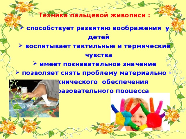 Техника пальцевой живописи :   способствует развитию воображения у  детей  воспитывает тактильные и термические  чувства  имеет познавательное значение  позволяет снять проблему материально –  технического обеспечения  образовательного процесса 