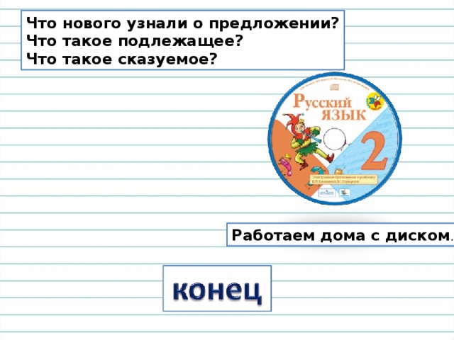 Что нового узнали о предложении? Что такое подлежащее? Что такое сказуемое? Работаем дома с диском . 