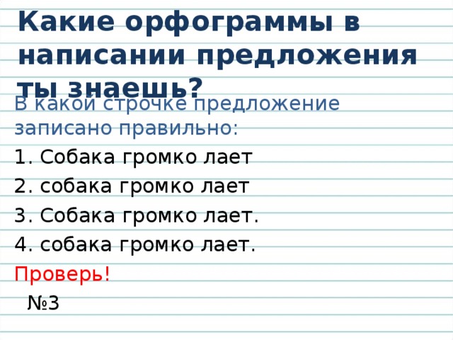 Какие орфограммы в написании предложения ты знаешь? В какой строчке предложение записано правильно: 1. Собака громко лает 2. собака громко лает 3. Собака громко лает. 4. собака громко лает. Проверь! № 3 