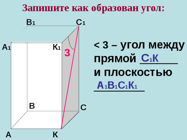 Запишите как образован угол: В 1 С 1  угол между прямой ______ и плоскостью ________ А 1 К 1 3 С 1 К А 1 В 1 С 1 К 1 В С К А 
