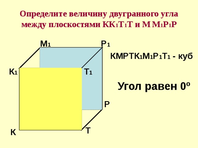 Определите величину двугранного угла между плоскостями КК 1 Т 1 Т и М  М 1 Р 1 Р Р 1 М 1 КМРТК 1 М 1 Р 1 Т 1 - куб Т 1 К 1 Т 1 Угол равен 0 º Р М Т К 