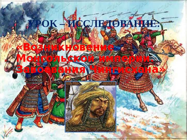 УРОК – ИССЛЕДОВАНИЕ:  «Возникновение Монгольской империи. Завоевания Чингисхана» 