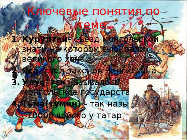 Ключевые понятия по теме: Курултай- съезд монгольской знати на котором выбирали великого хана Яса - свод законов Чингисхана Улус - так называлось монгольское государство Тьма(тумен) - так называли  10000 войско у татар 
