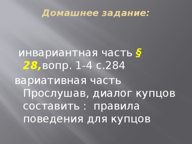 Домашнее задание:     инвариантная часть § 28, вопр. 1-4 с.284 вариативная часть Прослушав, диалог купцов составить : правила поведения для купцов  