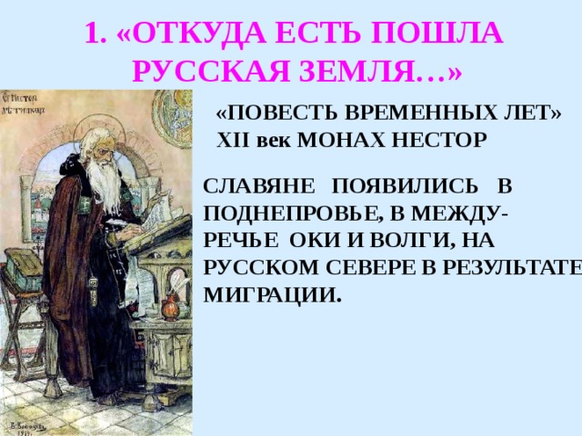 1. «ОТКУДА ЕСТЬ ПОШЛА РУССКАЯ ЗЕМЛЯ…» «ПОВЕСТЬ ВРЕМЕННЫХ ЛЕТ» XII век МОНАХ НЕСТОР СЛАВЯНЕ ПОЯВИЛИСЬ В ПОДНЕПРОВЬЕ, В МЕЖДУ- РЕЧЬЕ ОКИ И ВОЛГИ, НА РУССКОМ СЕВЕРЕ В РЕЗУЛЬТАТЕ МИГРАЦИИ.