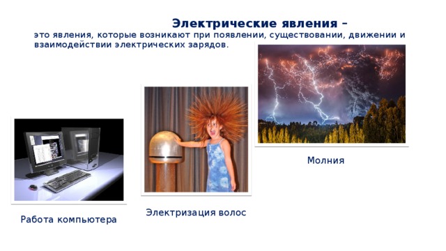  Электрические явления –  это явления, которые возникают при появлении, существовании, движении и взаимодействии электрических зарядов.   Молния Электризация волос Работа компьютера 