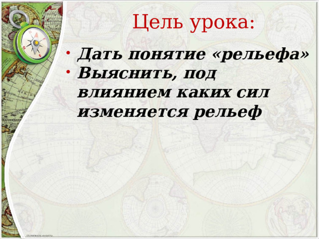 Цель урока: Дать понятие «рельефа» Выяснить, под влиянием каких сил изменяется рельеф  