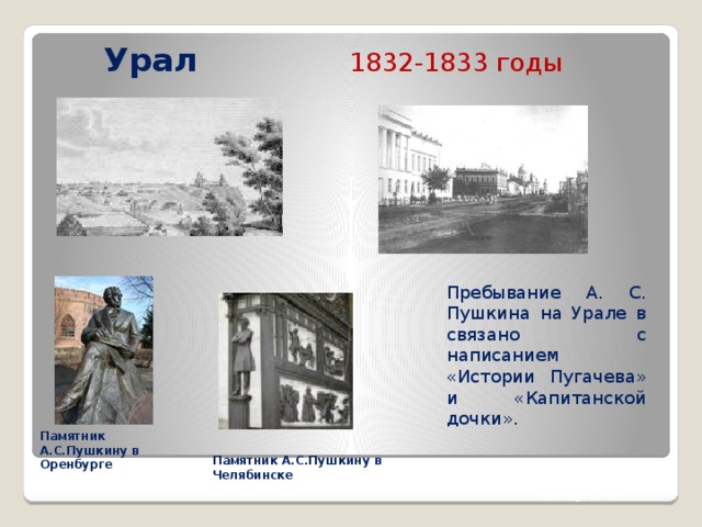 Урал  1832-1833 годы Пребывание А. С. Пушкина на Урале в связано с написанием «Истории Пугачева» и «Капитанской дочки».  Памятник А.С.Пушкину в Оренбурге Памятник А.С.Пушкину в Челябинске Е.И.Пугачёв 