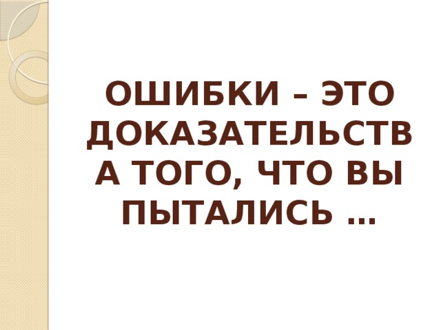 ОШИБКИ – ЭТО ДОКАЗАТЕЛЬСТВА ТОГО, ЧТО ВЫ ПЫТАЛИСЬ … 