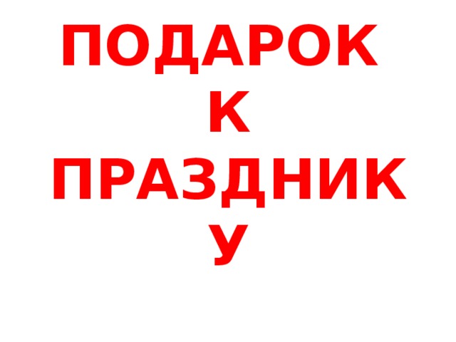 ПОДАРОК К ПРАЗДНИКУ 