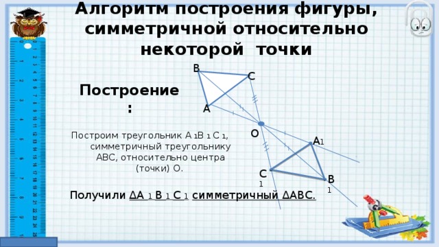 Практическая работа С a D 1 Постройте отрезок С 1 D 1 , симметричный отрезку С D  относительно прямой а. Постройте треугольник M 1 N 1 K 1 , симметричный треугольнику MNK  относительно точки O . C 1 K 1 D M N 1 O N K M 1 
