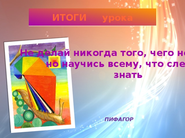 ИТОГИ урока  Не делай никогда того, чего не знаешь, но научись всему, что следует знать  ПИФАГОР 