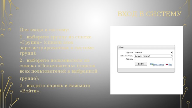 ВХОД в систему Для входа в систему: 1. выберите группу из списка «Группа» (список всех зарегистрированных в системе групп); 2. выберите пользователя из списка «Пользователь» (список всех пользователей в выбранной группе); 3. введите пароль и нажмите «Войти». 