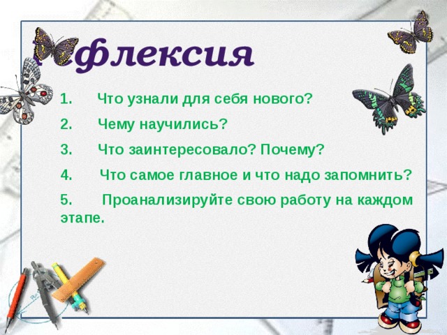 Рефлексия Что узнали для себя нового?  2. Чему научились?  3. Что заинтересовало? Почему?   Что самое главное и что надо запомнить?  5. Проанализируйте свою работу на каждом этапе.   