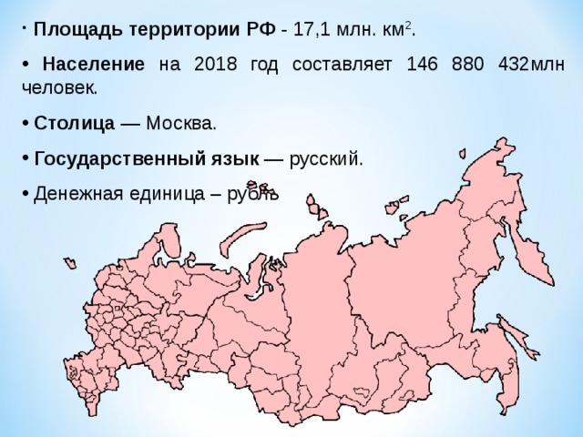  Площадь территории РФ - 17,1 млн. км 2 .  Население на 2018 год составляет 146 880 432млн человек.  Столица  — Москва.  Государственный язык  — русский.  Денежная единица – рубль  