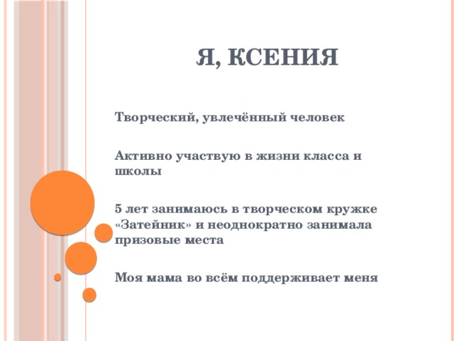  Я, Ксения Творческий, увлечённый человек  Активно участвую в жизни класса и школы  5 лет занимаюсь в творческом кружке «Затейник» и неоднократно занимала призовые места  Моя мама во всём поддерживает меня  