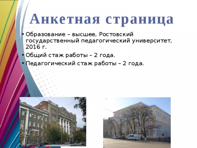 Анкетная  страница Образование – высшее, Ростовский государственный педагогический университет, 2016 г. Общий стаж работы – 2 года. Педагогический стаж работы – 2 года. 