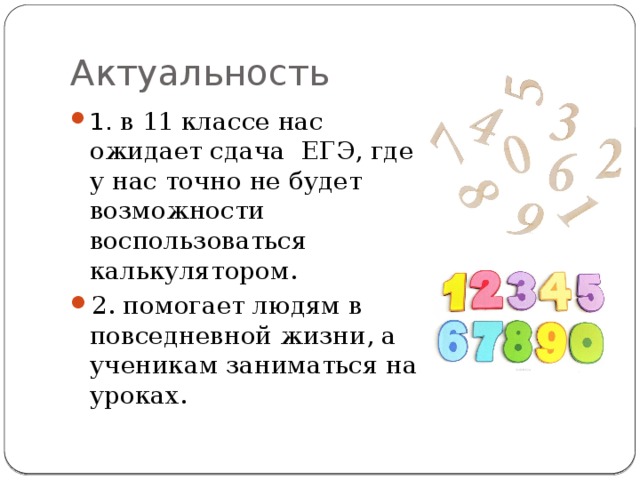 Актуальность 1. в 11 классе нас ожидает сдача ЕГЭ, где у нас точно не будет возможности воспользоваться калькулятором. 2. помогает людям в повседневной жизни, а ученикам заниматься на уроках. 