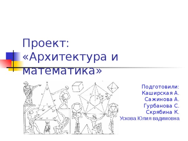 Проект:  «Архитектура и математика» Подготовили: Каширская А. Сажинова А. Гурбанова С. Скрябина К. Учитель: Ускова Юлия вадимовна 