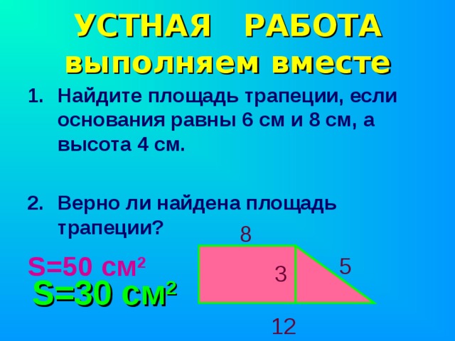 УСТНАЯ РАБОТА  выполняем вместе Найдите площадь трапеции, если основания равны 6 см и 8 см, а высота 4 см.  Верно ли найдена площадь трапеции?  8 S=50 см 2 5 3 S =30 см 2  12 