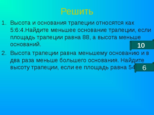 Решить Высота и основания трапеции относятся как 5:6:4.Найдите меньшее основание трапеции, если площадь трапеции равна 88, а высота меньше оснований. Высота трапеции равна меньшему основанию и в два раза меньше большего основания. Найдите высоту трапеции, если ее площадь равна 54. 10  6 