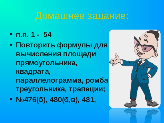 Домашнее задание: п.п. 1 - 54 Повторить формулы для вычисления площади прямоугольника, квадрата, параллелограмма, ромба, треугольника, трапеции; № 476(б), 480(б,в), 481, 