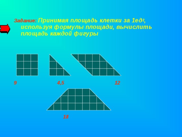Задание:  Принимая площадь клетки за 1ед 2 , используя формулы площади, вычислить площадь каждой фигуры       9 4,5 12      18  