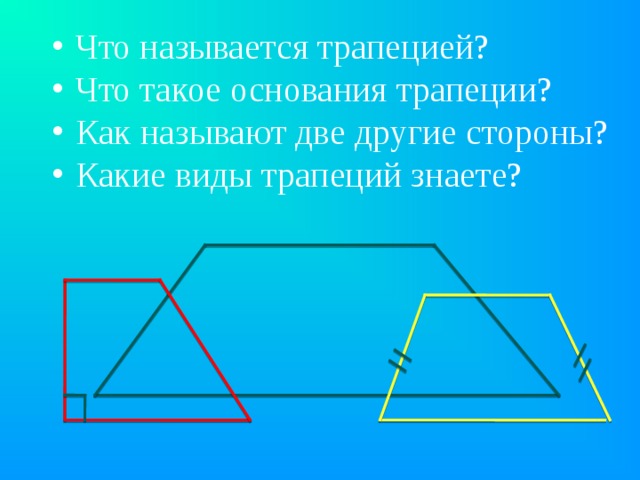 Что называется трапецией? Что такое основания трапеции? Как называют две другие стороны? Какие виды трапеций знаете?  