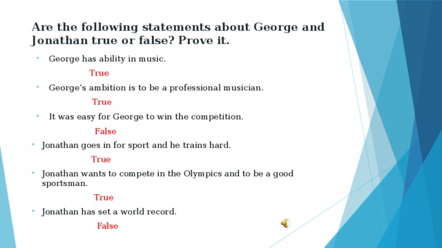Are the following statements about George and Jonathan true or false? Prove it. George has ability in music.  True George’s ambition is to be a professional musician.  True It was easy for George to win the competition.  False Jonathan goes in for sport and he trains hard.  True Jonathan wants to compete in the Olympics and to be a good sportsman.  True Jonathan has set a world record.  False 