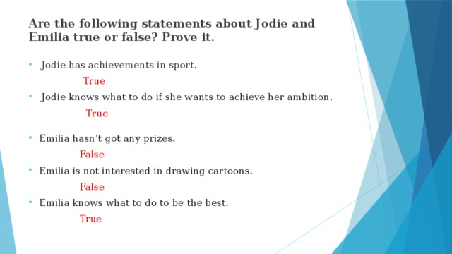 Are the following statements about Jodie and Emilia true or false? Prove it. Jodie has achievements in sport.  True Jodie knows what to do if she wants to achieve her ambition.  True Emilia hasn’t got any prizes.  False Emilia is not interested in drawing cartoons.  False Emilia knows what to do to be the best.  True  