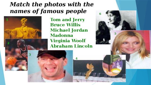 Match the photos with the names of famous people 4 6 Tom and Jerry Bruce Willis Michael Jordan Madonna Virginia Woolf Abraham Lincoln 1 5 2 3 