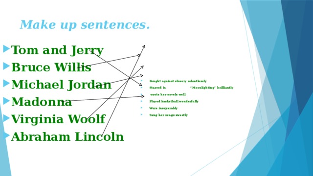 Make up sentences. Fought against slavery relentlessly Starred in “Moonlighting” brilliantly  wrote her novels well Played basketball wonderfully Were inseparably Sang her songs sweetly Tom and Jerry Bruce Willis Michael Jordan Madonna Virginia Woolf Abraham Lincoln 