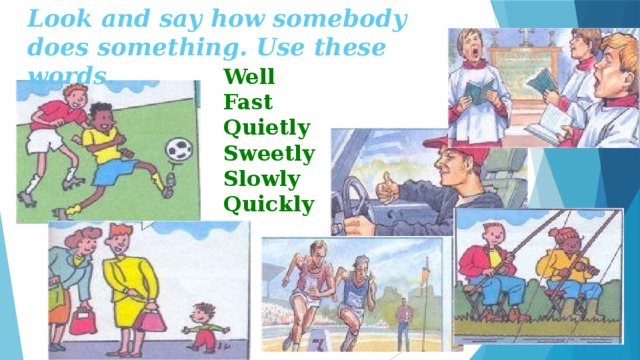 Look and say how somebody does something. Use these words. Well Fast Quietly Sweetly Slowly Quickly 