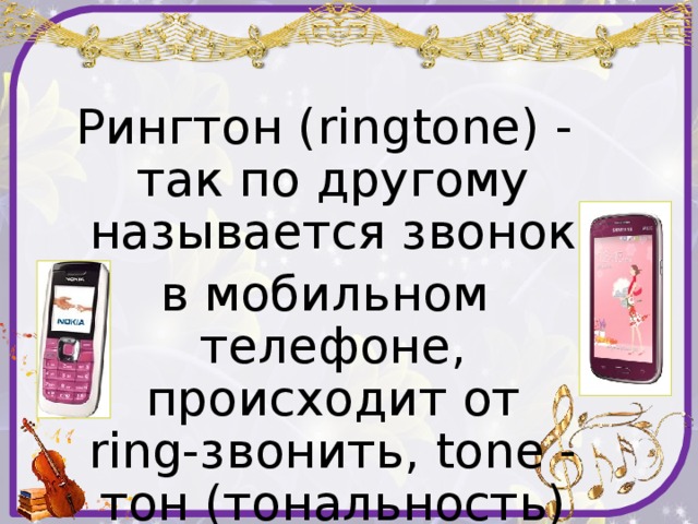 Рингтон (ringtone) - так по другому называется звонок в мобильном телефоне, происходит от ring-звонить, tone - тон (тональность)